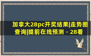 加拿大28pc开奖结果|走势图查询|提前在线预测 - 28看